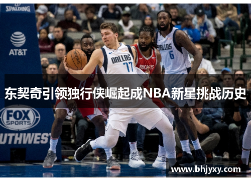 东契奇引领独行侠崛起成NBA新星挑战历史