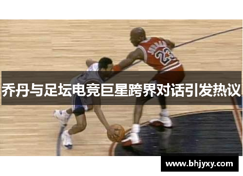 乔丹与足坛电竞巨星跨界对话引发热议