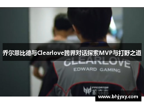 乔尔恩比德与Clearlove跨界对话探索MVP与打野之道